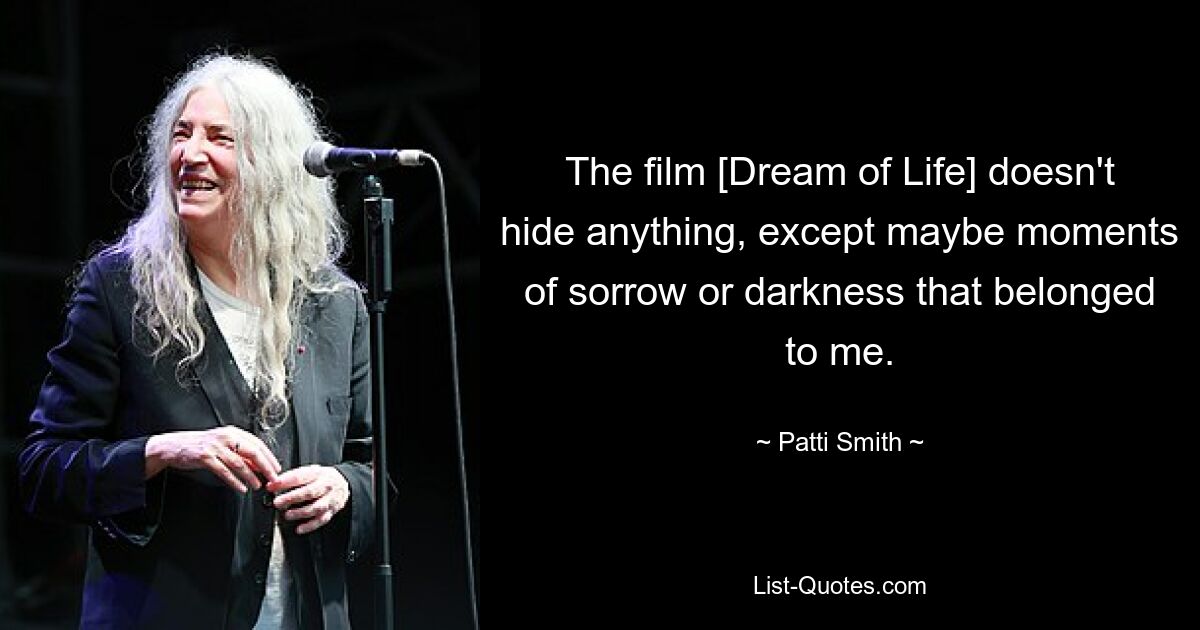 The film [Dream of Life] doesn't hide anything, except maybe moments of sorrow or darkness that belonged to me. — © Patti Smith