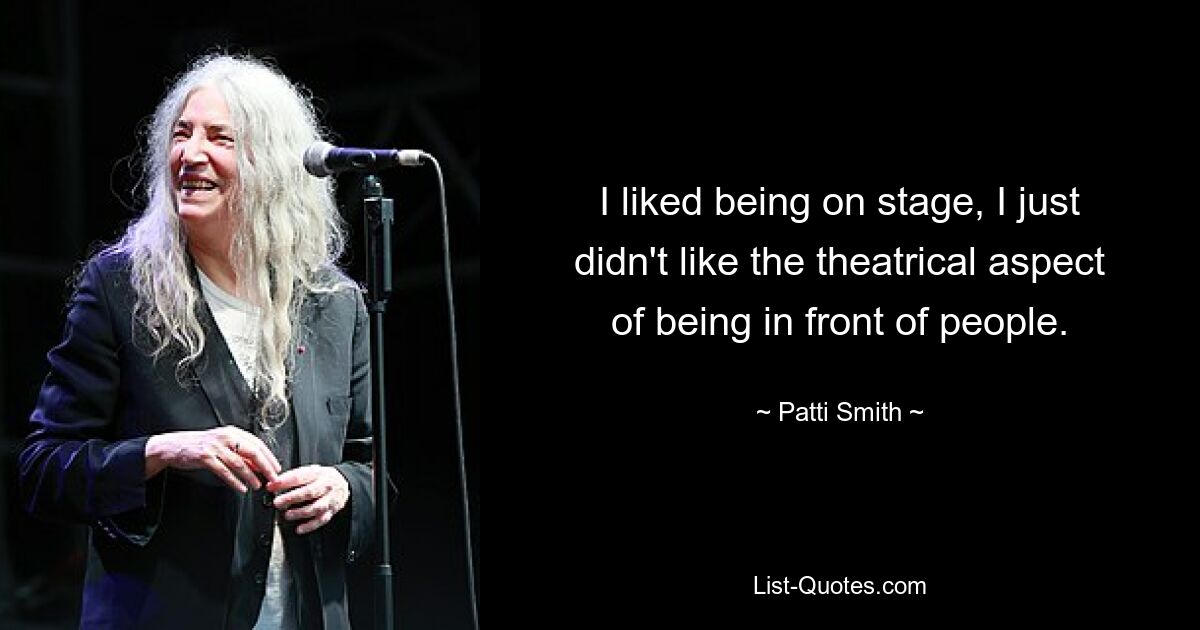 I liked being on stage, I just didn't like the theatrical aspect of being in front of people. — © Patti Smith