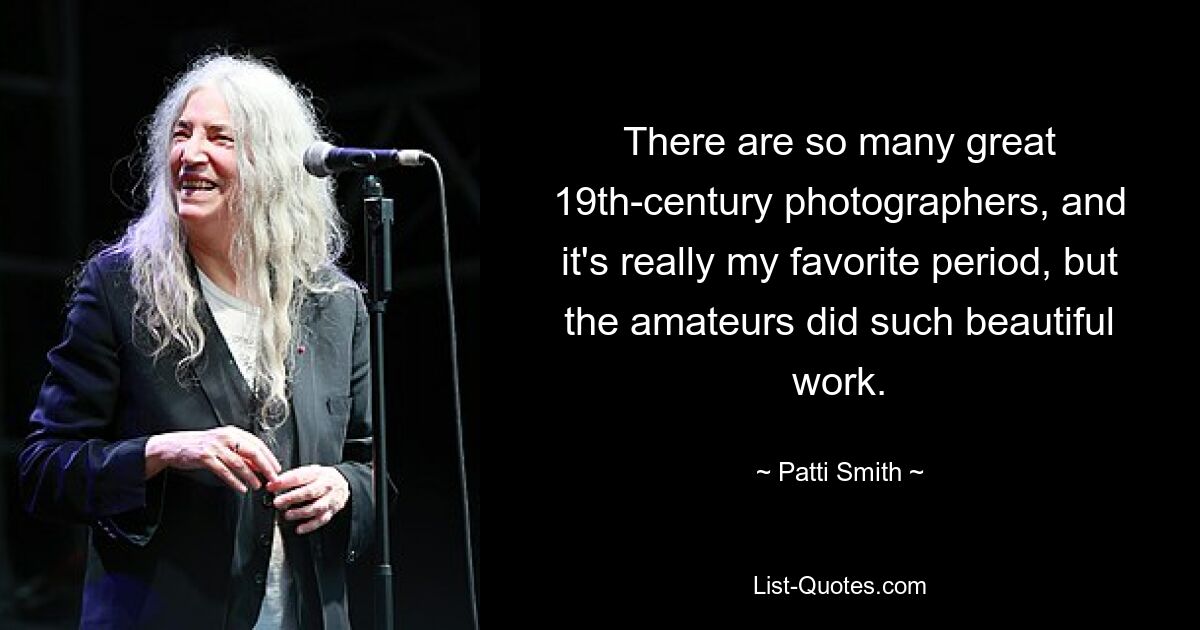 Es gibt so viele großartige Fotografen des 19. Jahrhunderts, und es ist wirklich meine Lieblingszeit, aber die Amateure haben so schöne Arbeiten gemacht. — © Patti Smith