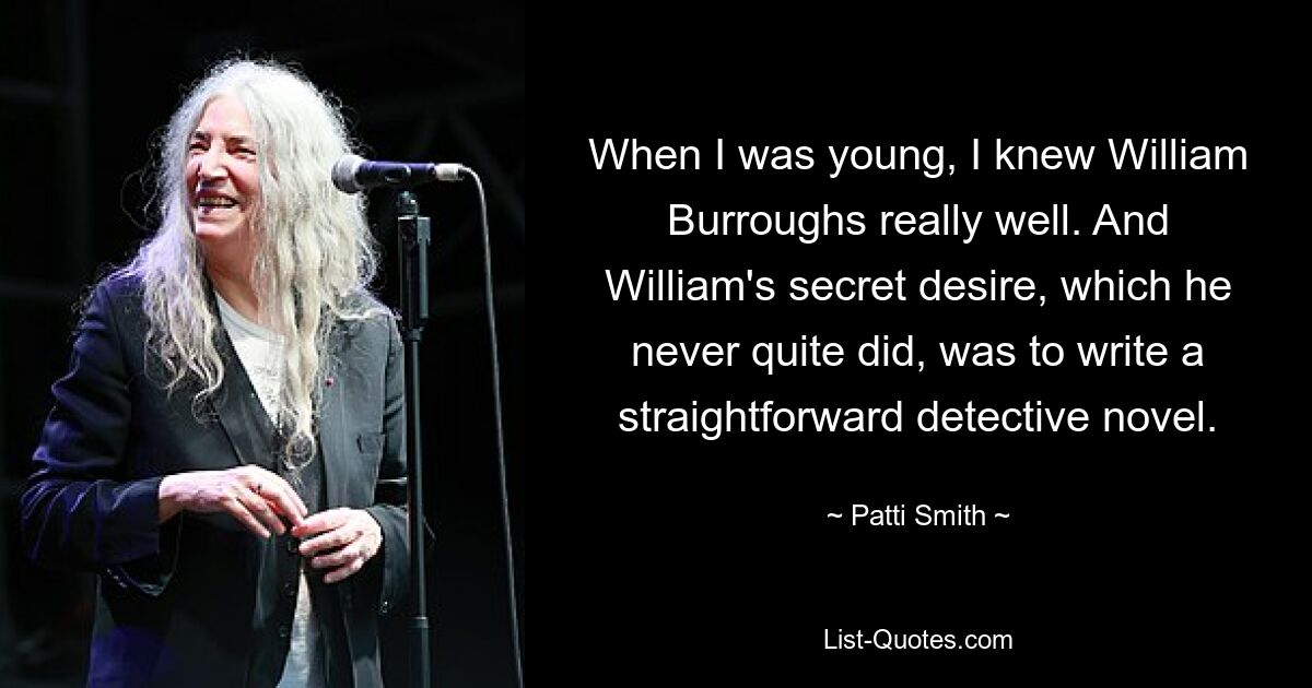 When I was young, I knew William Burroughs really well. And William's secret desire, which he never quite did, was to write a straightforward detective novel. — © Patti Smith