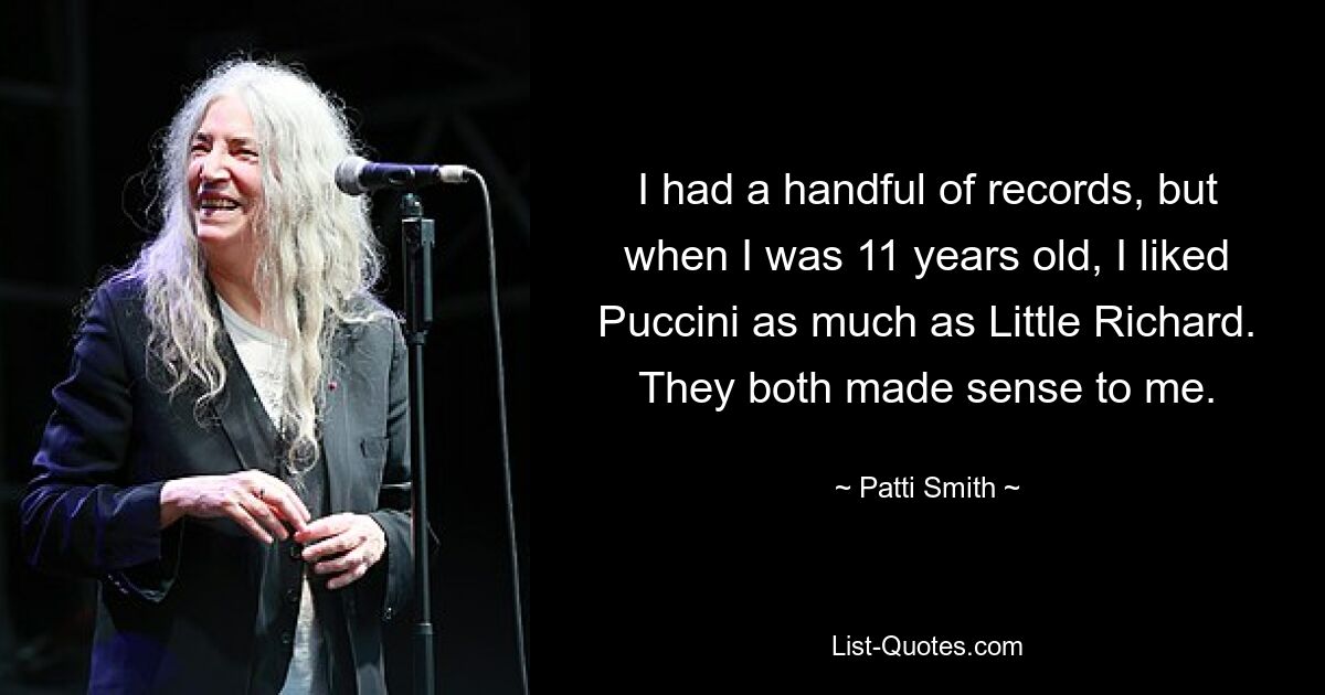 I had a handful of records, but when I was 11 years old, I liked Puccini as much as Little Richard. They both made sense to me. — © Patti Smith