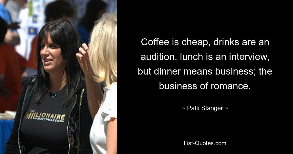 Coffee is cheap, drinks are an audition, lunch is an interview, but dinner means business; the business of romance. — © Patti Stanger