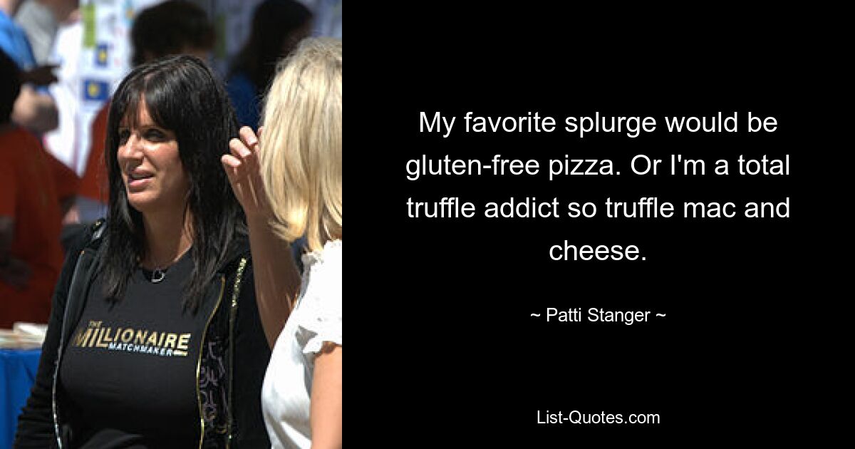 My favorite splurge would be gluten-free pizza. Or I'm a total truffle addict so truffle mac and cheese. — © Patti Stanger