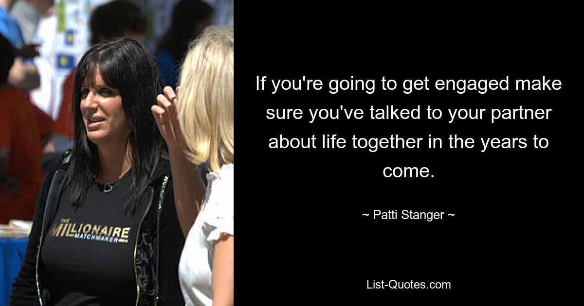 If you're going to get engaged make sure you've talked to your partner about life together in the years to come. — © Patti Stanger