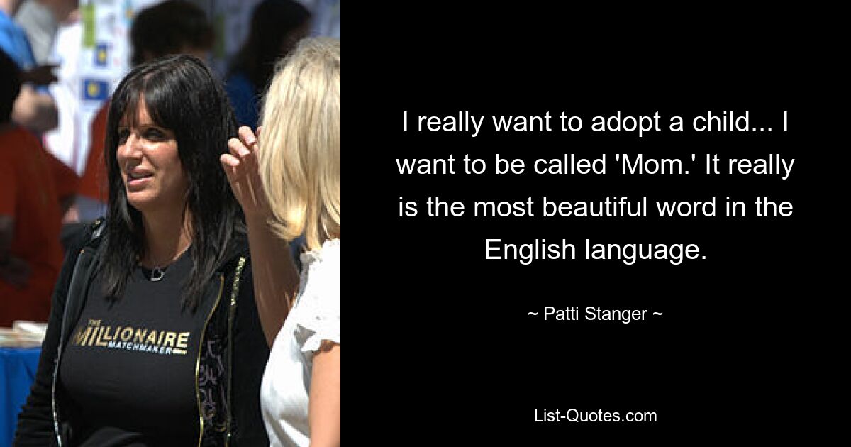 I really want to adopt a child... I want to be called 'Mom.' It really is the most beautiful word in the English language. — © Patti Stanger