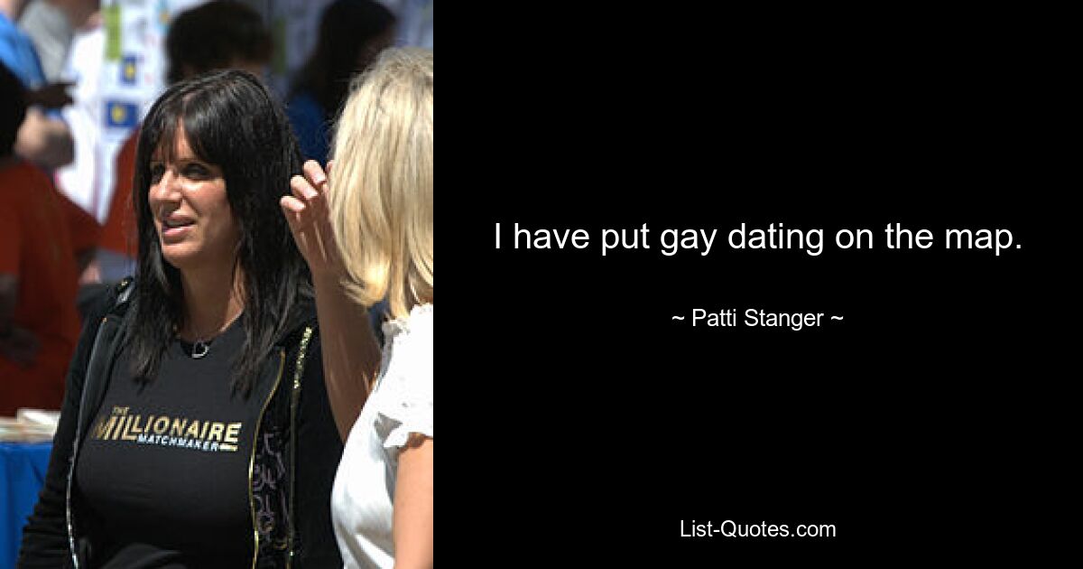 I have put gay dating on the map. — © Patti Stanger