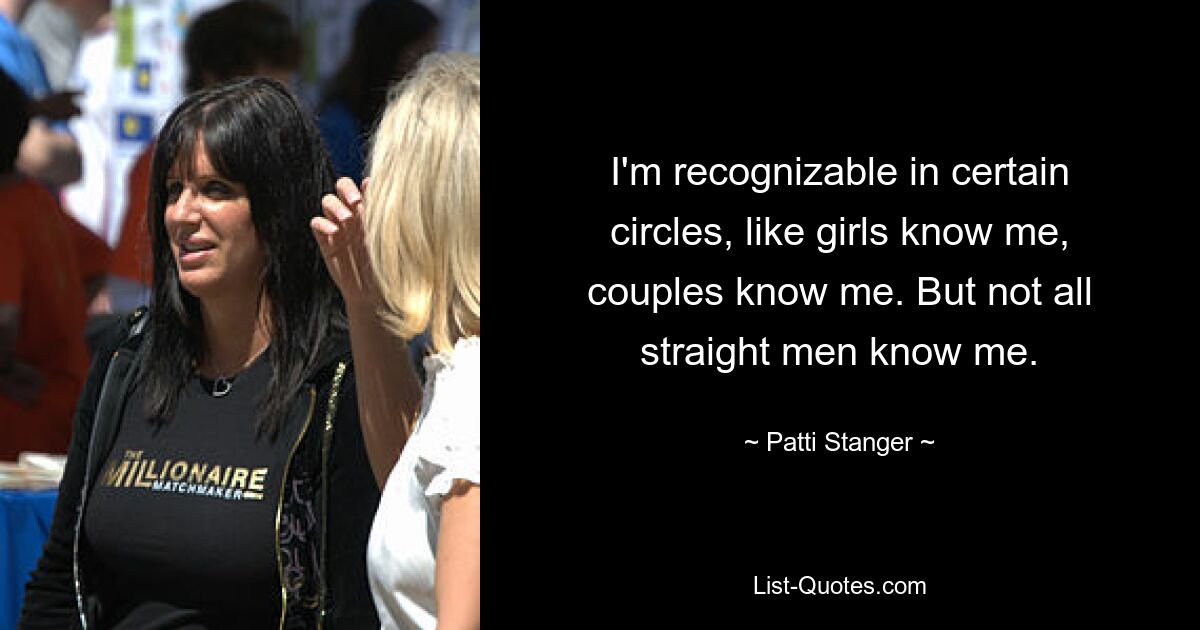 I'm recognizable in certain circles, like girls know me, couples know me. But not all straight men know me. — © Patti Stanger