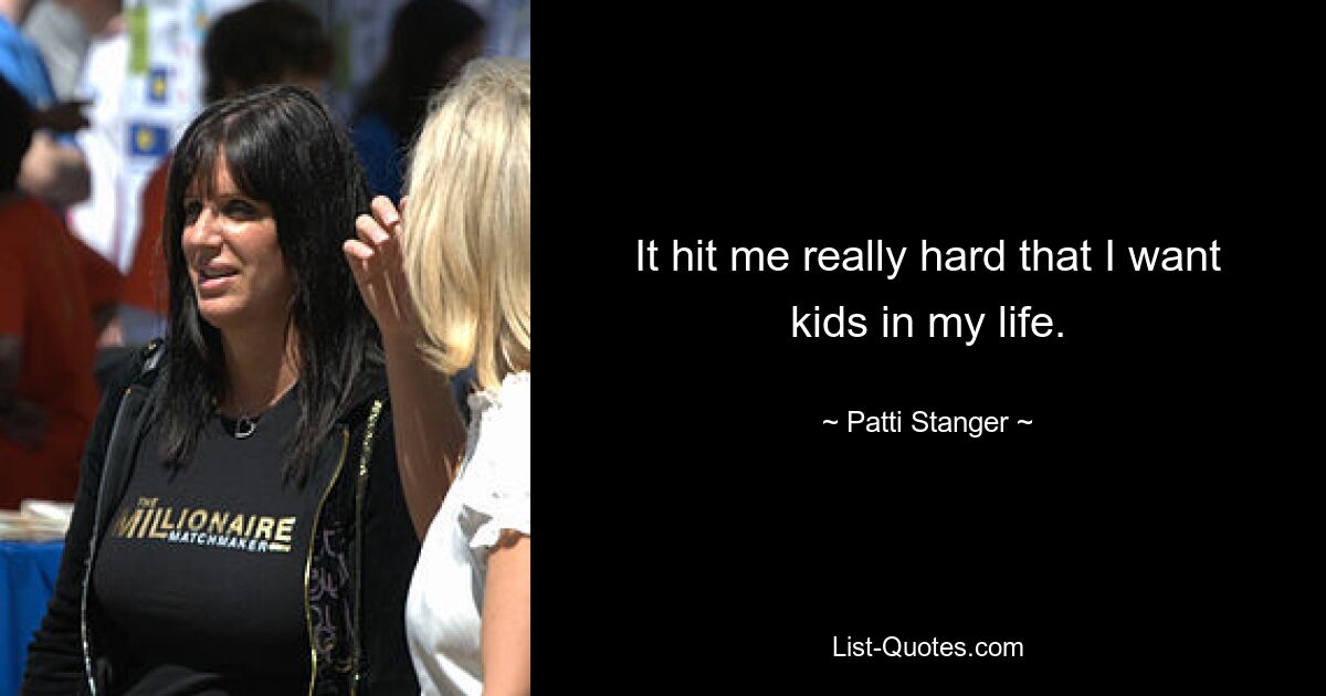 It hit me really hard that I want kids in my life. — © Patti Stanger