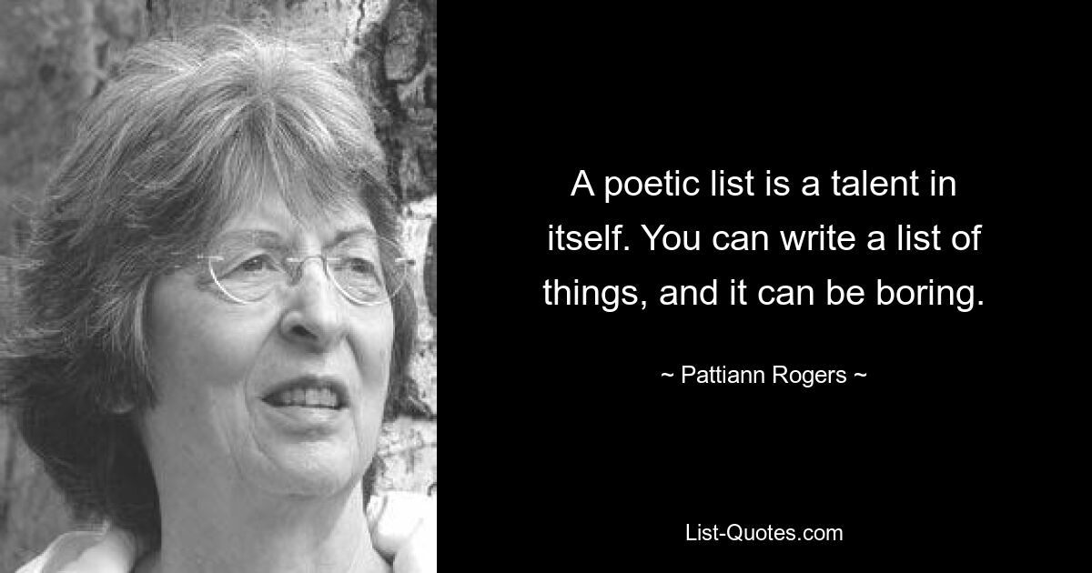 A poetic list is a talent in itself. You can write a list of things, and it can be boring. — © Pattiann Rogers