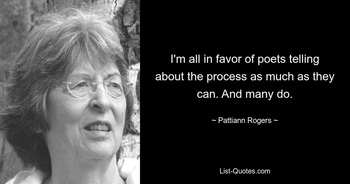 I'm all in favor of poets telling about the process as much as they can. And many do. — © Pattiann Rogers