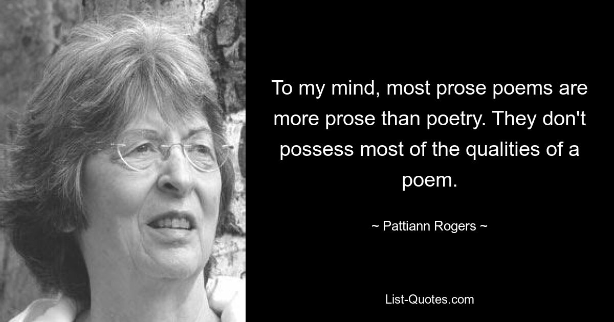 На мой взгляд, большинство стихотворений в прозе скорее проза, чем поэзия. Они не обладают большинством качеств стихотворения. — © Паттианн Роджерс 