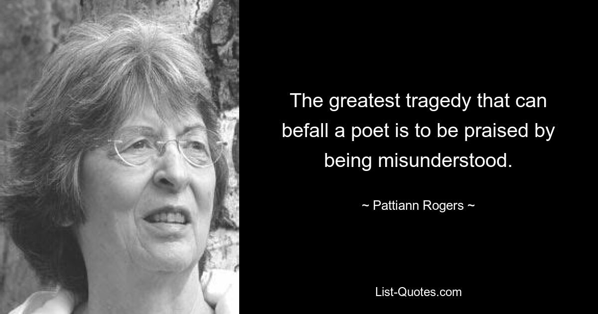 The greatest tragedy that can befall a poet is to be praised by being misunderstood. — © Pattiann Rogers