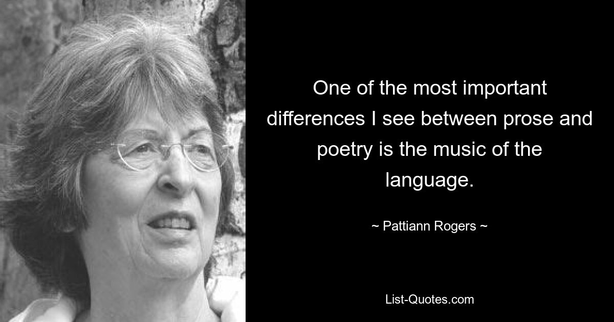 One of the most important differences I see between prose and poetry is the music of the language. — © Pattiann Rogers