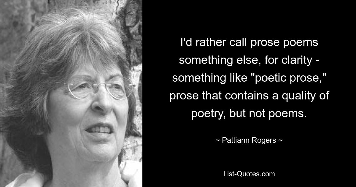 Я бы лучше назвал стихи в прозе для ясности как-то иначе — что-то вроде «поэтической прозы», прозы, содержащей качество поэзии, но не стихов. — © Паттианн Роджерс 