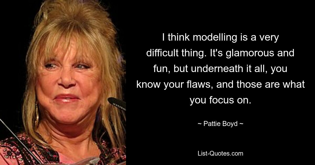 I think modelling is a very difficult thing. It's glamorous and fun, but underneath it all, you know your flaws, and those are what you focus on. — © Pattie Boyd