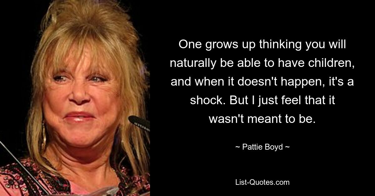 One grows up thinking you will naturally be able to have children, and when it doesn't happen, it's a shock. But I just feel that it wasn't meant to be. — © Pattie Boyd