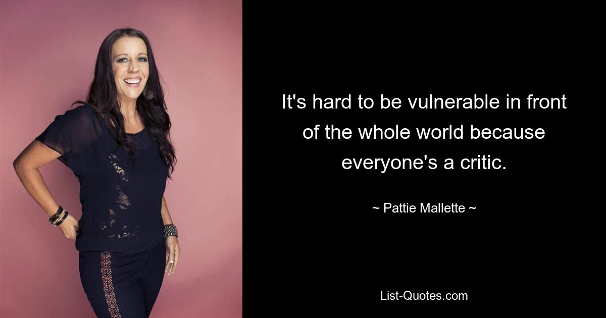 It's hard to be vulnerable in front of the whole world because everyone's a critic. — © Pattie Mallette