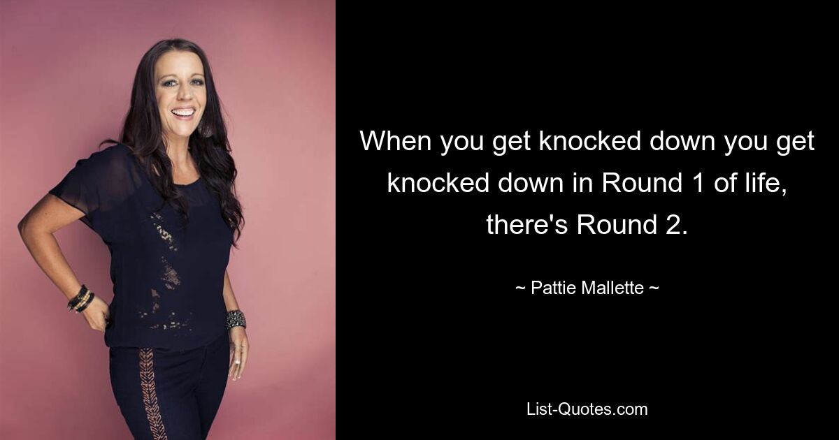 When you get knocked down you get knocked down in Round 1 of life, there's Round 2. — © Pattie Mallette