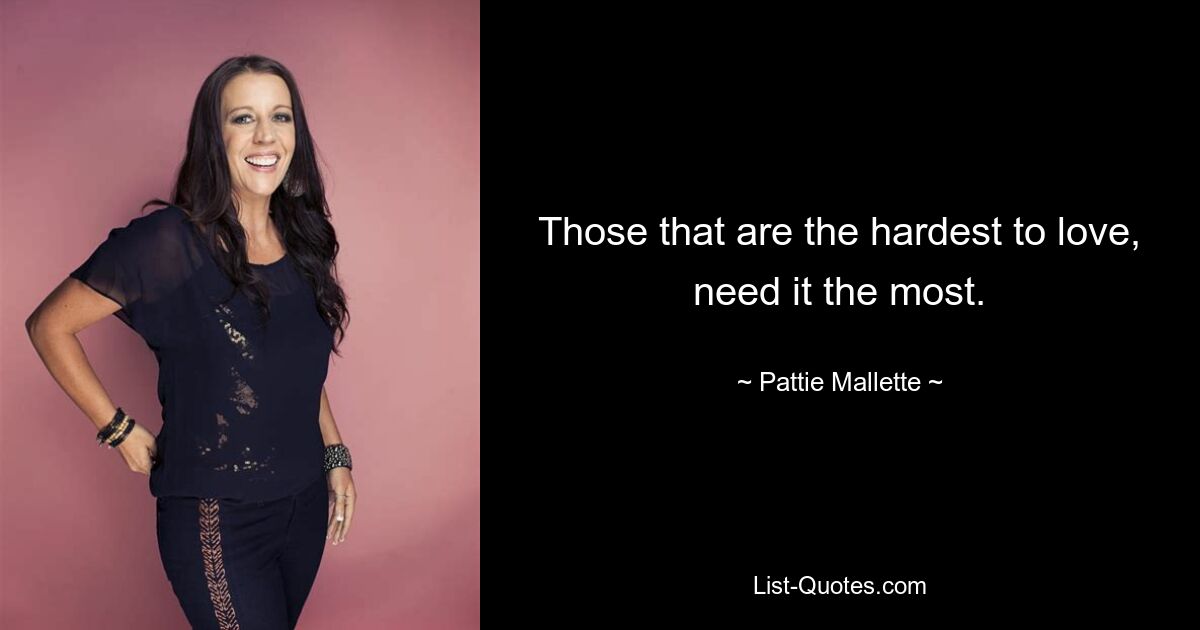 Those that are the hardest to love, need it the most. — © Pattie Mallette