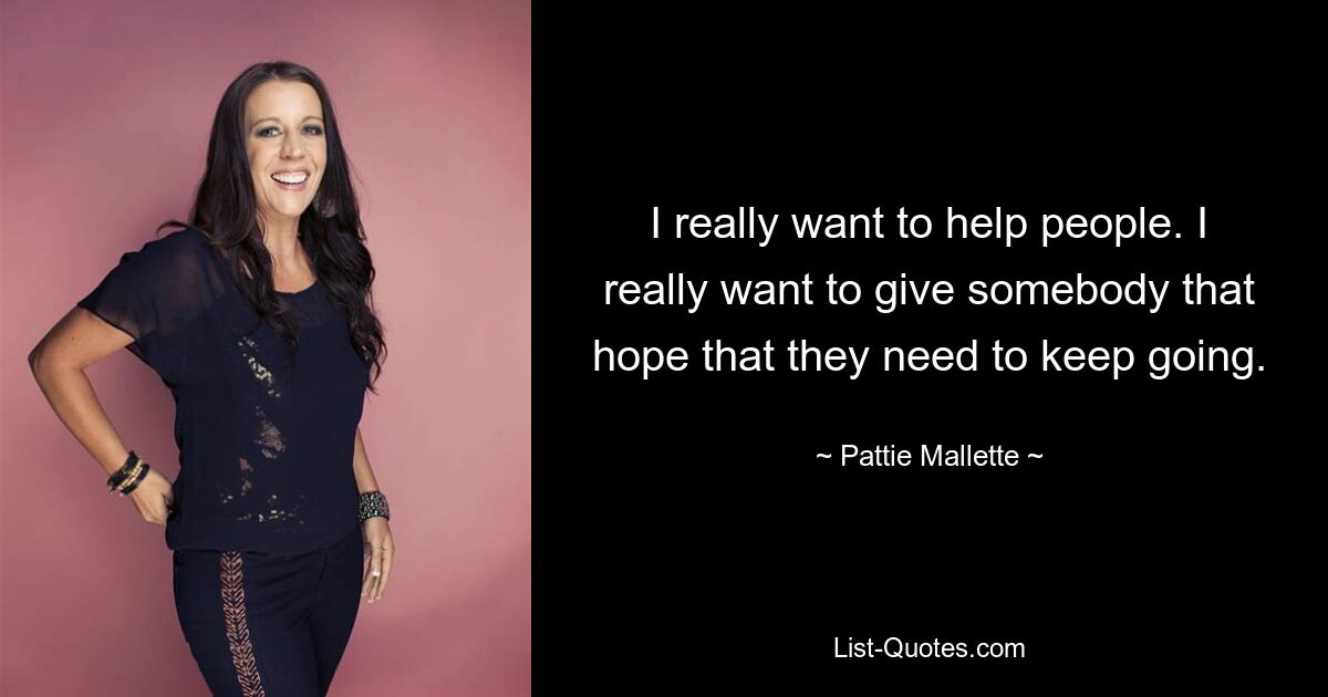 I really want to help people. I really want to give somebody that hope that they need to keep going. — © Pattie Mallette