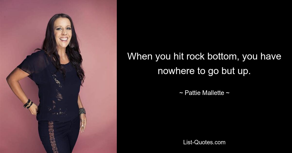 When you hit rock bottom, you have nowhere to go but up. — © Pattie Mallette