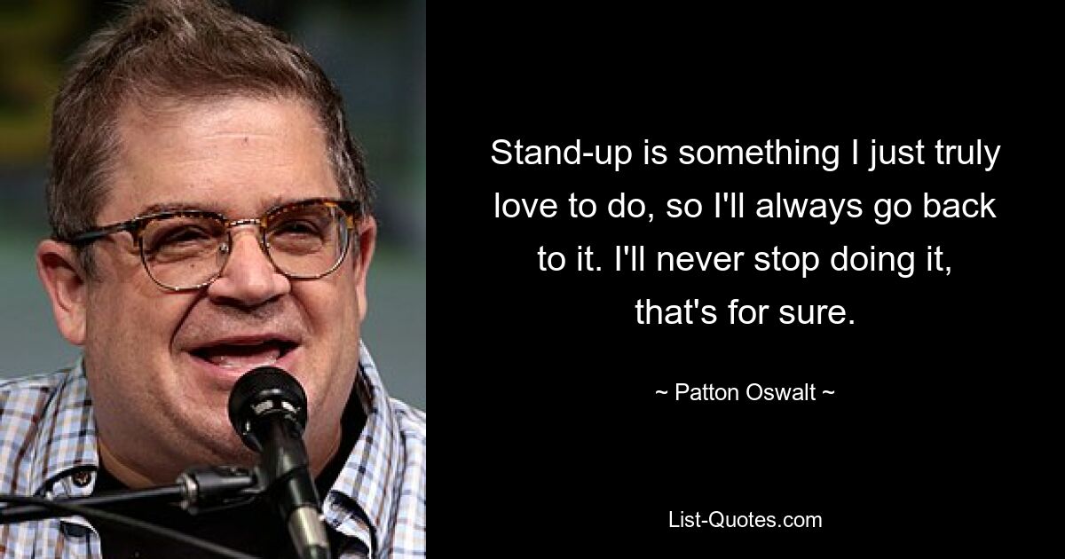 Stand-up is something I just truly love to do, so I'll always go back to it. I'll never stop doing it, that's for sure. — © Patton Oswalt