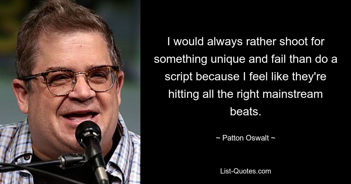 I would always rather shoot for something unique and fail than do a script because I feel like they're hitting all the right mainstream beats. — © Patton Oswalt