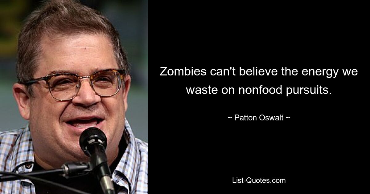 Zombies can't believe the energy we waste on nonfood pursuits. — © Patton Oswalt