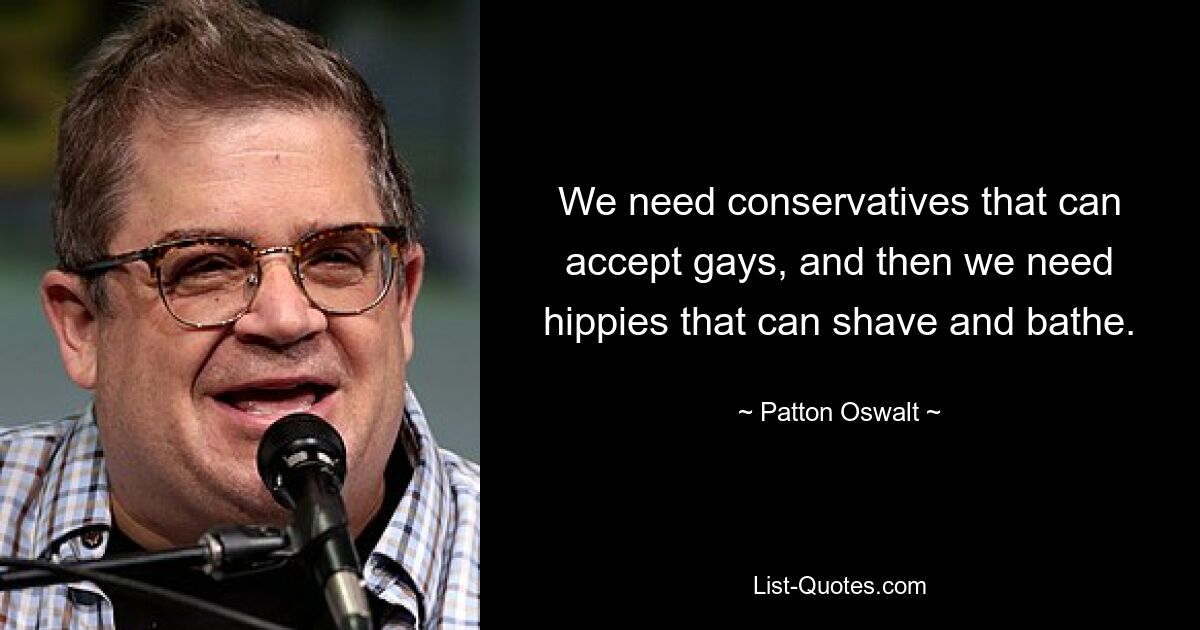 We need conservatives that can accept gays, and then we need hippies that can shave and bathe. — © Patton Oswalt