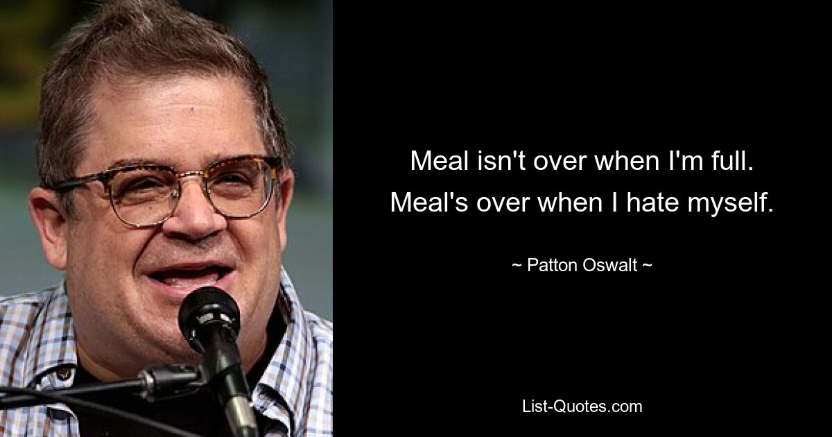 Meal isn't over when I'm full. Meal's over when I hate myself. — © Patton Oswalt