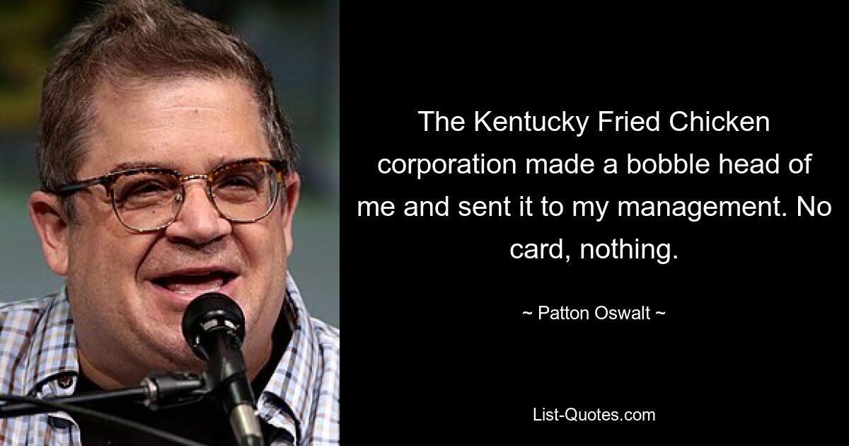 The Kentucky Fried Chicken corporation made a bobble head of me and sent it to my management. No card, nothing. — © Patton Oswalt