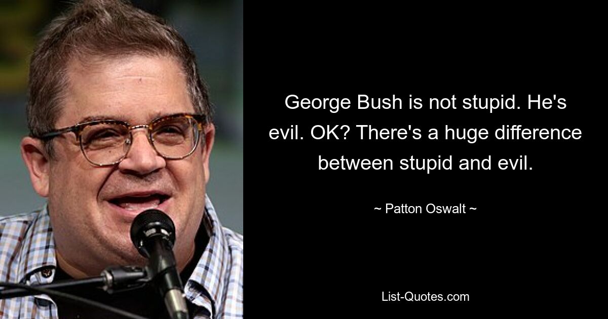 George Bush is not stupid. He's evil. OK? There's a huge difference between stupid and evil. — © Patton Oswalt