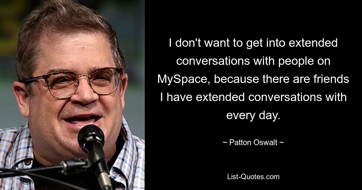 I don't want to get into extended conversations with people on MySpace, because there are friends I have extended conversations with every day. — © Patton Oswalt