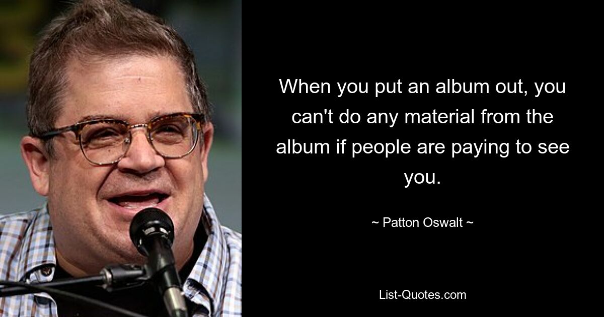 When you put an album out, you can't do any material from the album if people are paying to see you. — © Patton Oswalt