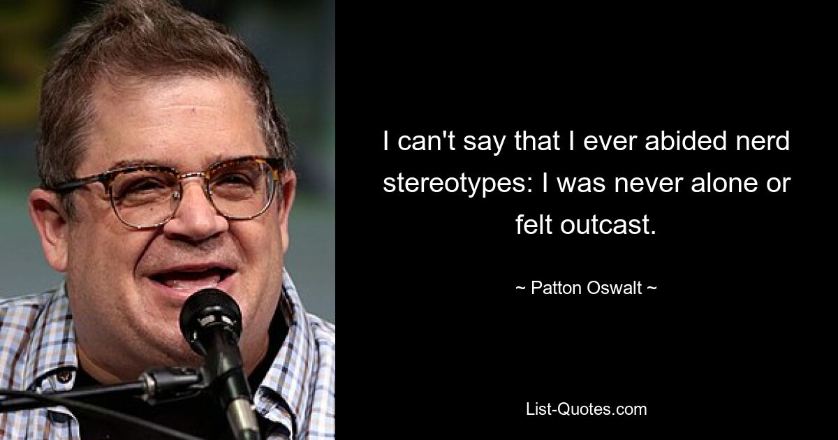 I can't say that I ever abided nerd stereotypes: I was never alone or felt outcast. — © Patton Oswalt