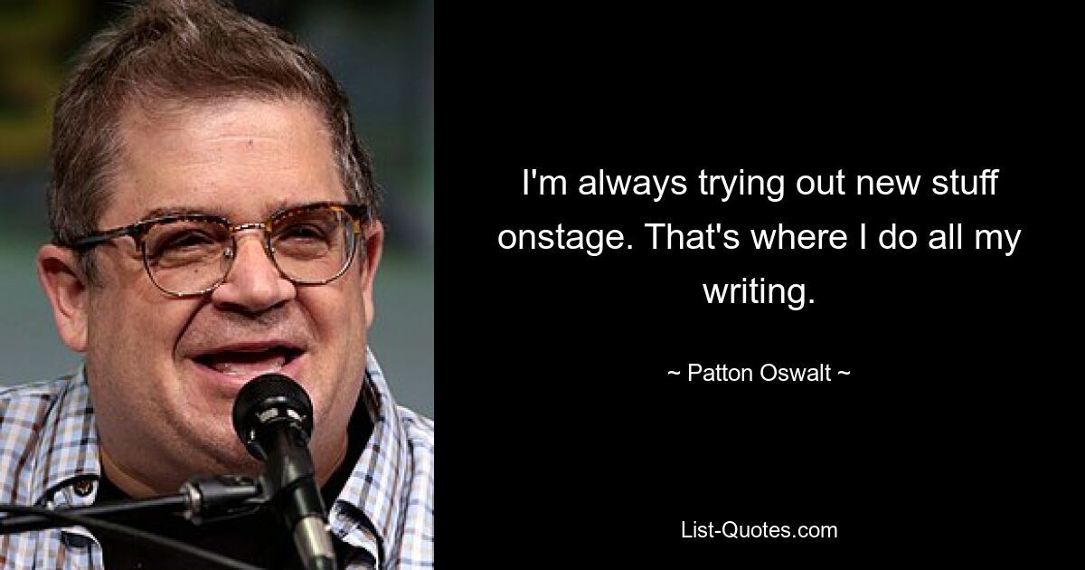 I'm always trying out new stuff onstage. That's where I do all my writing. — © Patton Oswalt