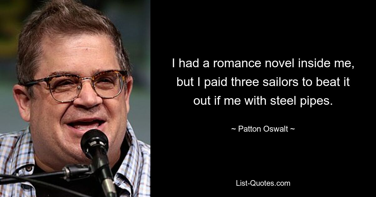 I had a romance novel inside me, but I paid three sailors to beat it out if me with steel pipes. — © Patton Oswalt