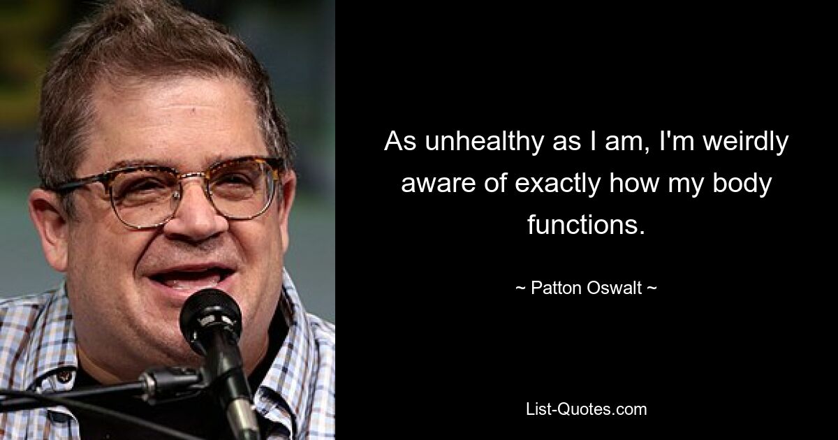 As unhealthy as I am, I'm weirdly aware of exactly how my body functions. — © Patton Oswalt