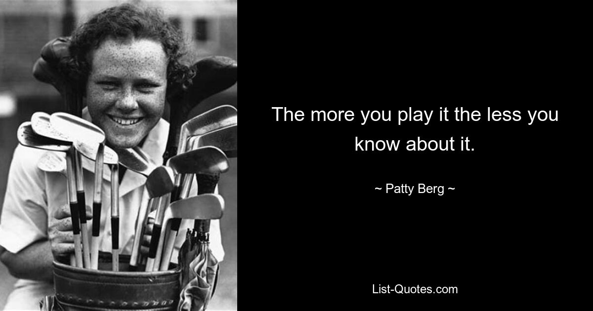 The more you play it the less you know about it. — © Patty Berg