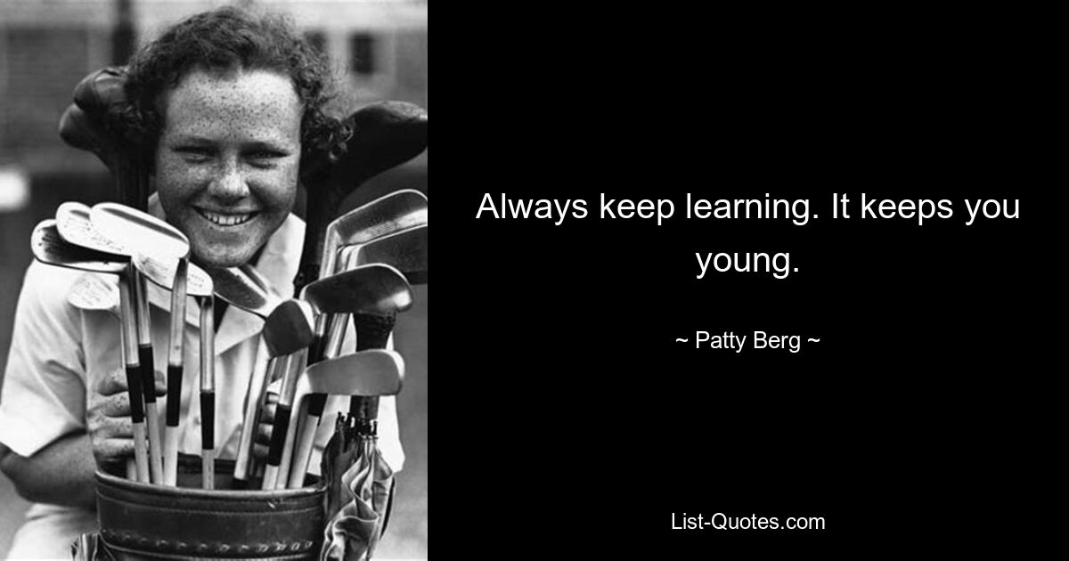 Always keep learning. It keeps you young. — © Patty Berg