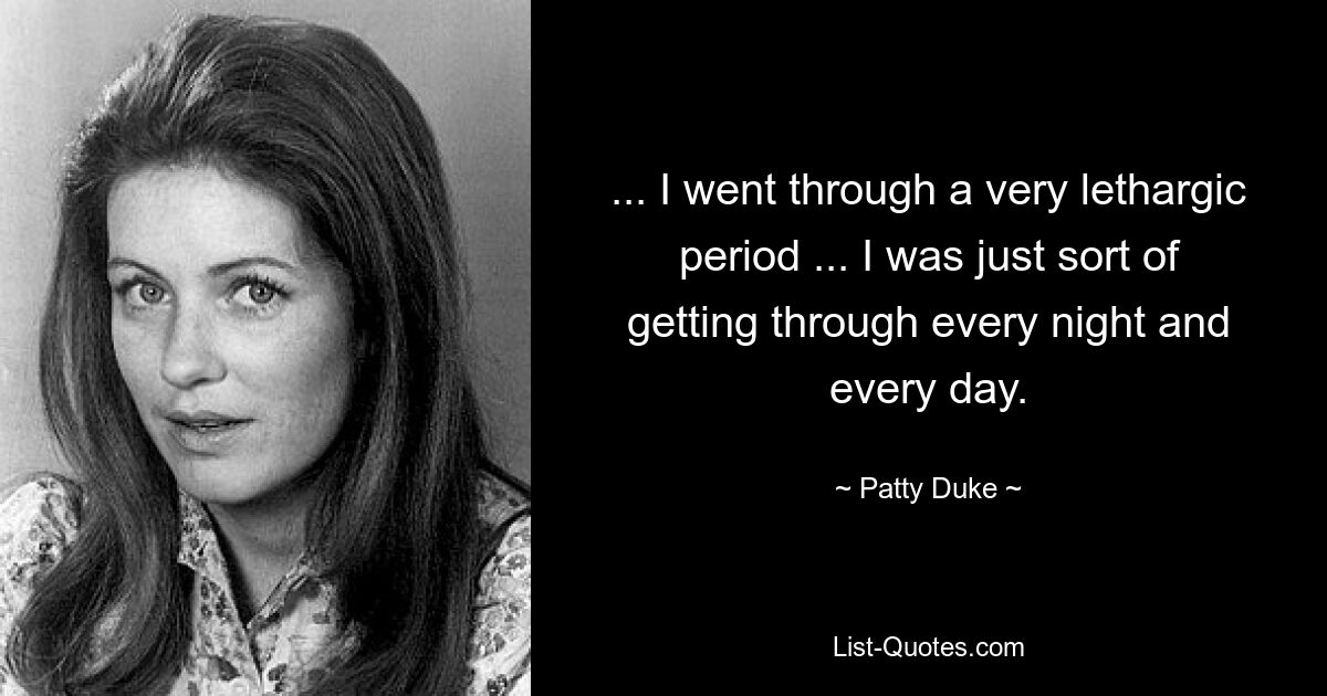 ... I went through a very lethargic period ... I was just sort of getting through every night and every day. — © Patty Duke