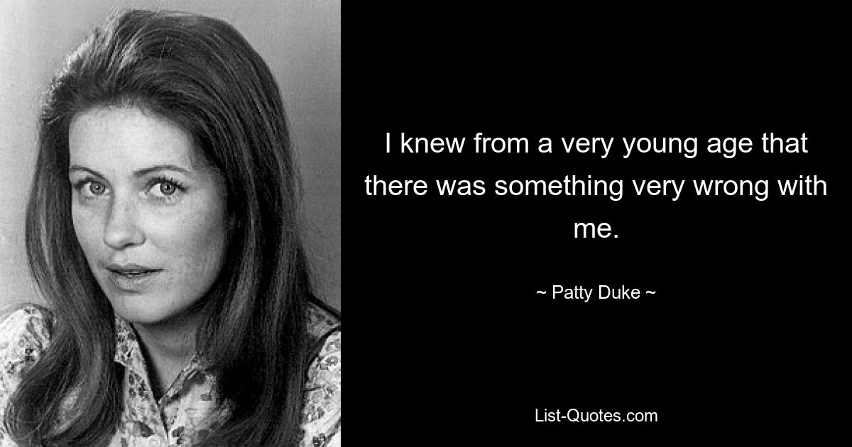 I knew from a very young age that there was something very wrong with me. — © Patty Duke