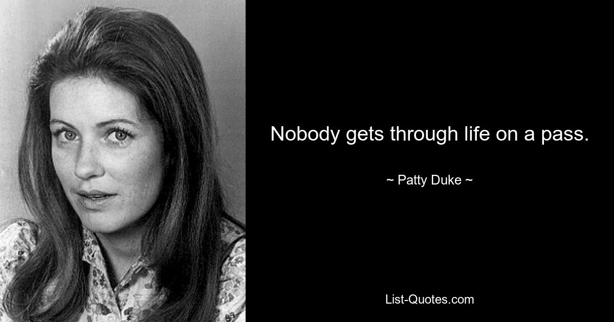 Nobody gets through life on a pass. — © Patty Duke