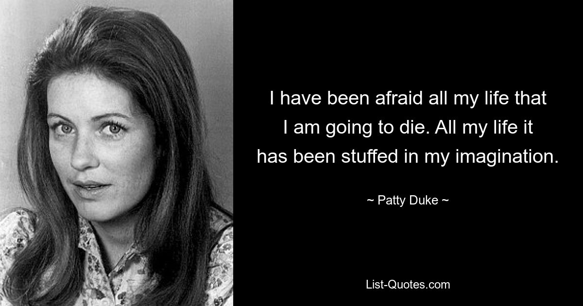 I have been afraid all my life that I am going to die. All my life it has been stuffed in my imagination. — © Patty Duke