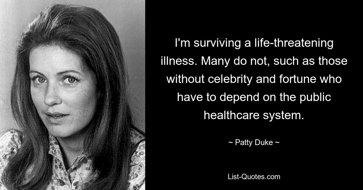 I'm surviving a life-threatening illness. Many do not, such as those without celebrity and fortune who have to depend on the public healthcare system. — © Patty Duke