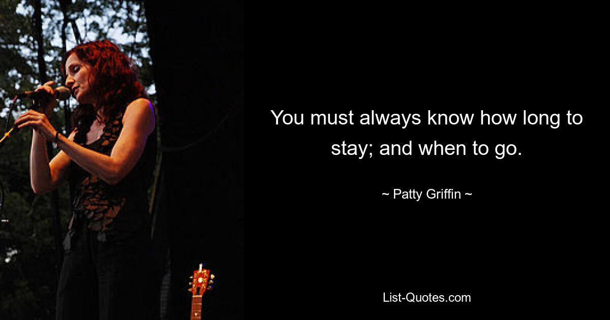 You must always know how long to stay; and when to go. — © Patty Griffin