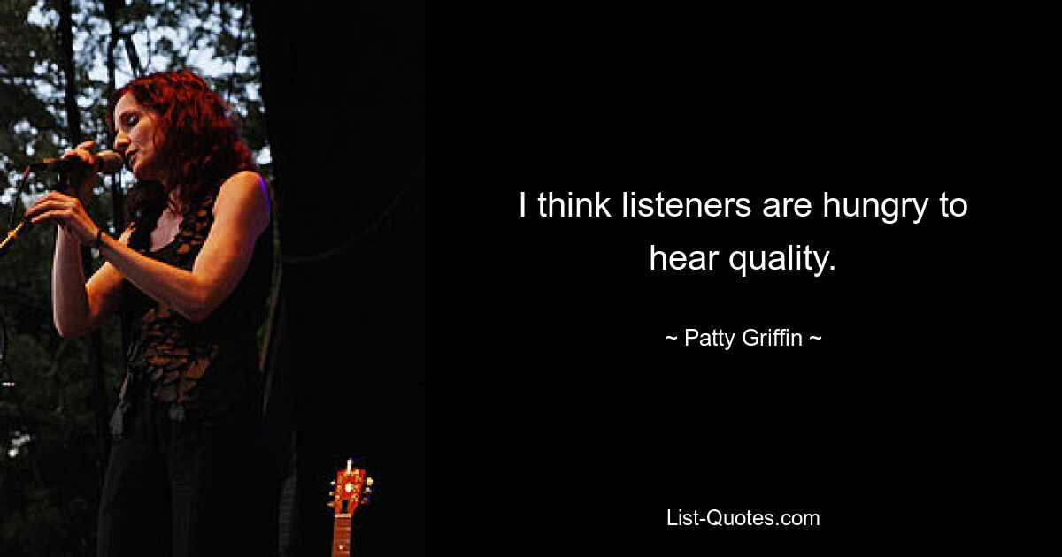 I think listeners are hungry to hear quality. — © Patty Griffin