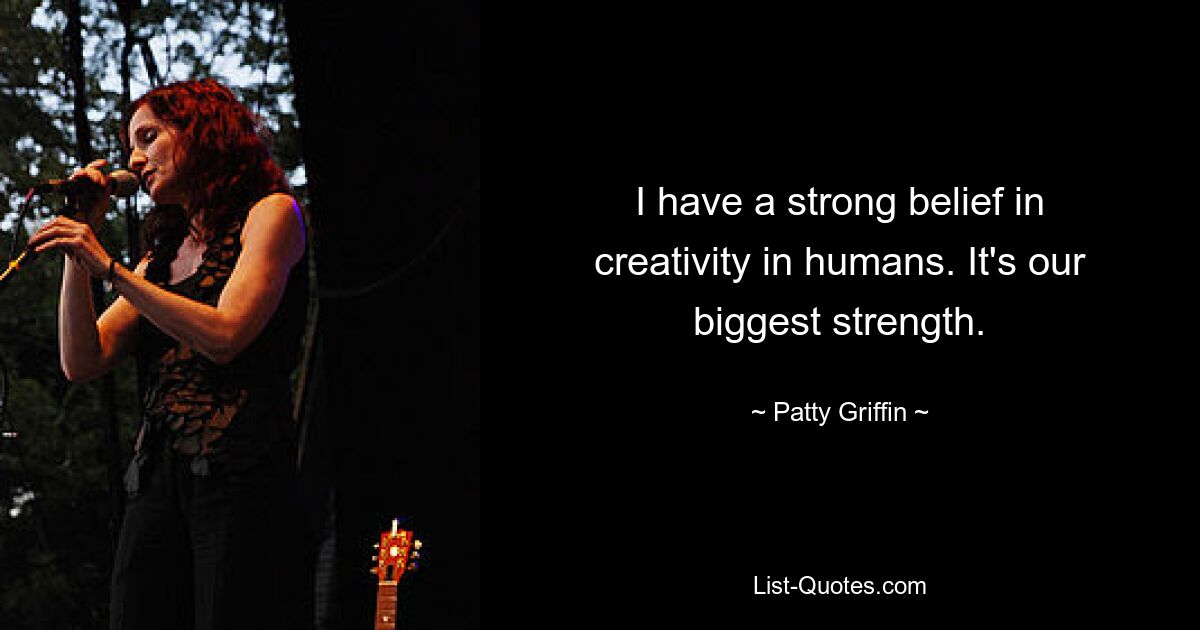 I have a strong belief in creativity in humans. It's our biggest strength. — © Patty Griffin