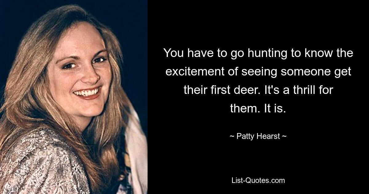 You have to go hunting to know the excitement of seeing someone get their first deer. It's a thrill for them. It is. — © Patty Hearst