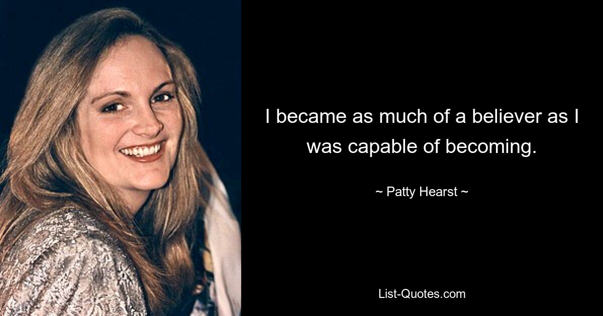 I became as much of a believer as I was capable of becoming. — © Patty Hearst